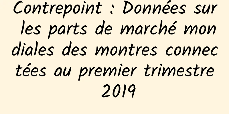 Contrepoint : Données sur les parts de marché mondiales des montres connectées au premier trimestre 2019