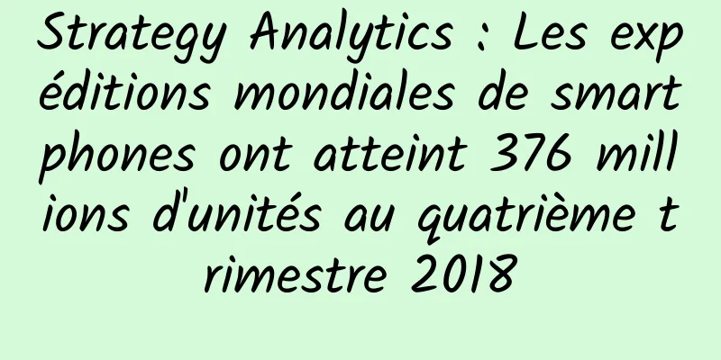 Strategy Analytics : Les expéditions mondiales de smartphones ont atteint 376 millions d'unités au quatrième trimestre 2018