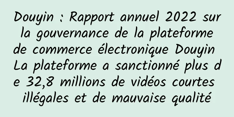 Douyin : Rapport annuel 2022 sur la gouvernance de la plateforme de commerce électronique Douyin La plateforme a sanctionné plus de 32,8 millions de vidéos courtes illégales et de mauvaise qualité