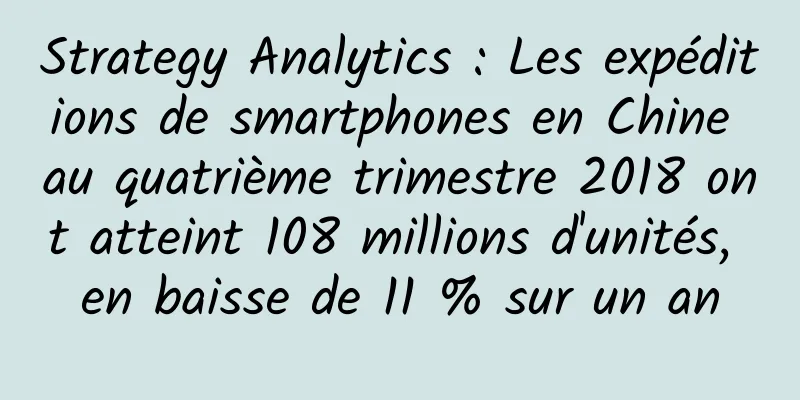 Strategy Analytics : Les expéditions de smartphones en Chine au quatrième trimestre 2018 ont atteint 108 millions d'unités, en baisse de 11 % sur un an