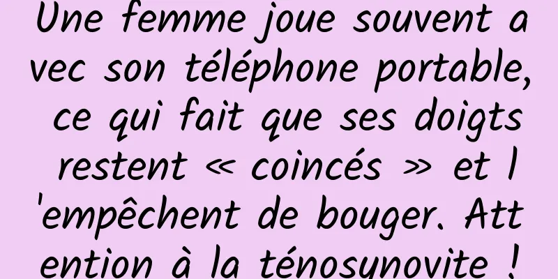 Une femme joue souvent avec son téléphone portable, ce qui fait que ses doigts restent « coincés » et l'empêchent de bouger. Attention à la ténosynovite !