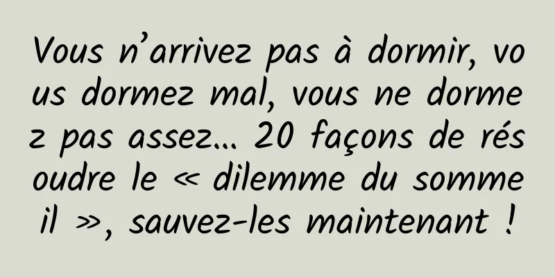 Vous n’arrivez pas à dormir, vous dormez mal, vous ne dormez pas assez… 20 façons de résoudre le « dilemme du sommeil », sauvez-les maintenant !