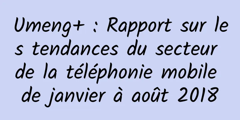 Umeng+ : Rapport sur les tendances du secteur de la téléphonie mobile de janvier à août 2018