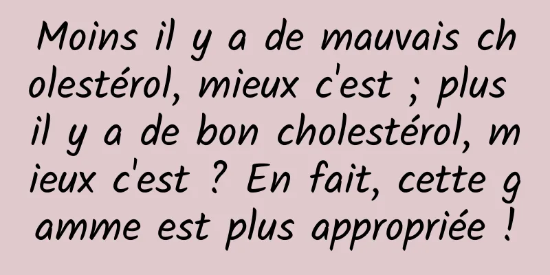Moins il y a de mauvais cholestérol, mieux c'est ; plus il y a de bon cholestérol, mieux c'est ? En fait, cette gamme est plus appropriée !