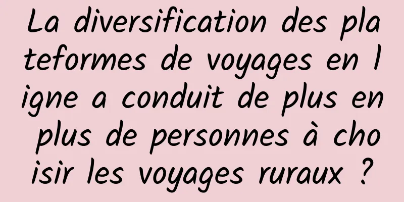 La diversification des plateformes de voyages en ligne a conduit de plus en plus de personnes à choisir les voyages ruraux ?