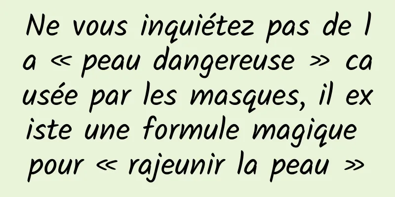 Ne vous inquiétez pas de la « peau dangereuse » causée par les masques, il existe une formule magique pour « rajeunir la peau »