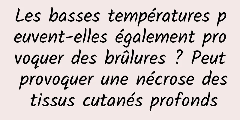Les basses températures peuvent-elles également provoquer des brûlures ? Peut provoquer une nécrose des tissus cutanés profonds