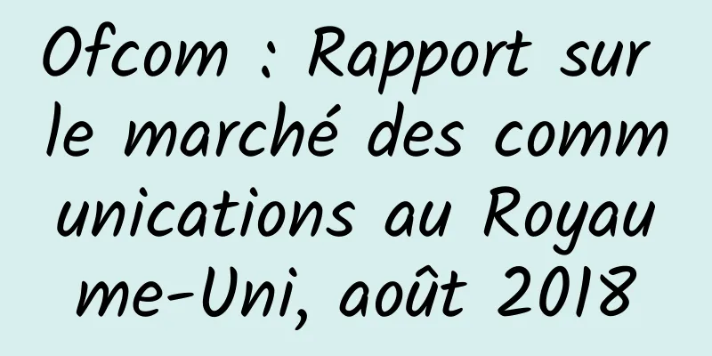 Ofcom : Rapport sur le marché des communications au Royaume-Uni, août 2018