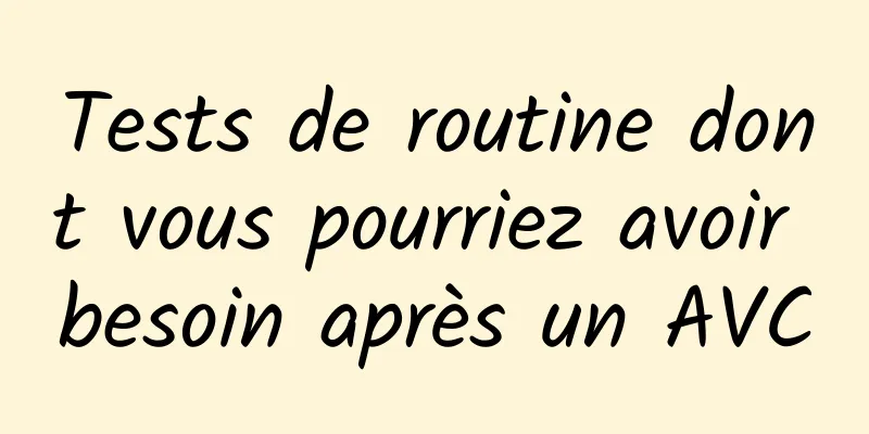 Tests de routine dont vous pourriez avoir besoin après un AVC