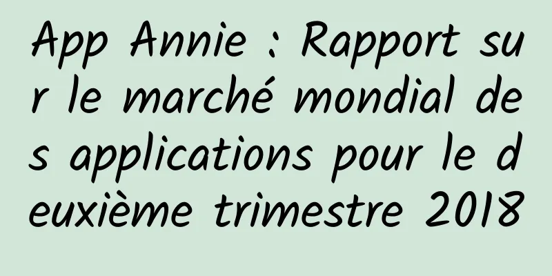 App Annie : Rapport sur le marché mondial des applications pour le deuxième trimestre 2018