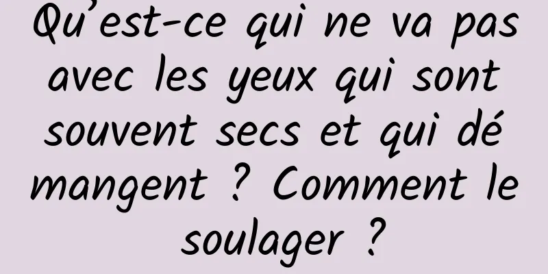 Qu’est-ce qui ne va pas avec les yeux qui sont souvent secs et qui démangent ? Comment le soulager ?