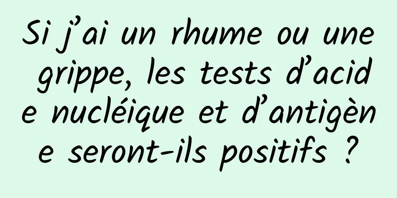 Si j’ai un rhume ou une grippe, les tests d’acide nucléique et d’antigène seront-ils positifs ?