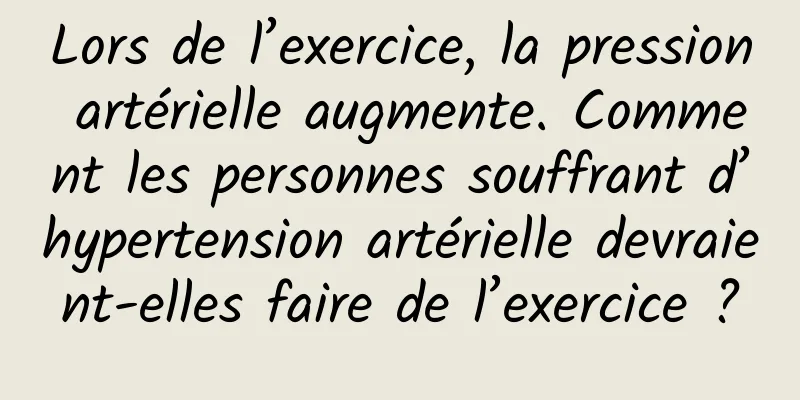 Lors de l’exercice, la pression artérielle augmente. Comment les personnes souffrant d’hypertension artérielle devraient-elles faire de l’exercice ?