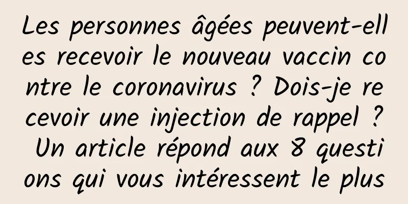 Les personnes âgées peuvent-elles recevoir le nouveau vaccin contre le coronavirus ? Dois-je recevoir une injection de rappel ? Un article répond aux 8 questions qui vous intéressent le plus