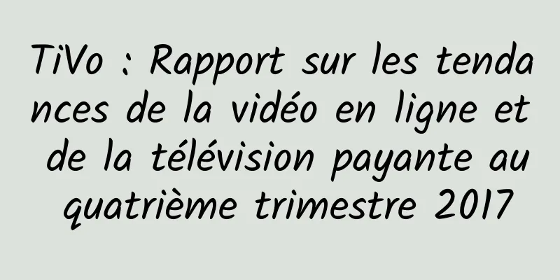TiVo : Rapport sur les tendances de la vidéo en ligne et de la télévision payante au quatrième trimestre 2017