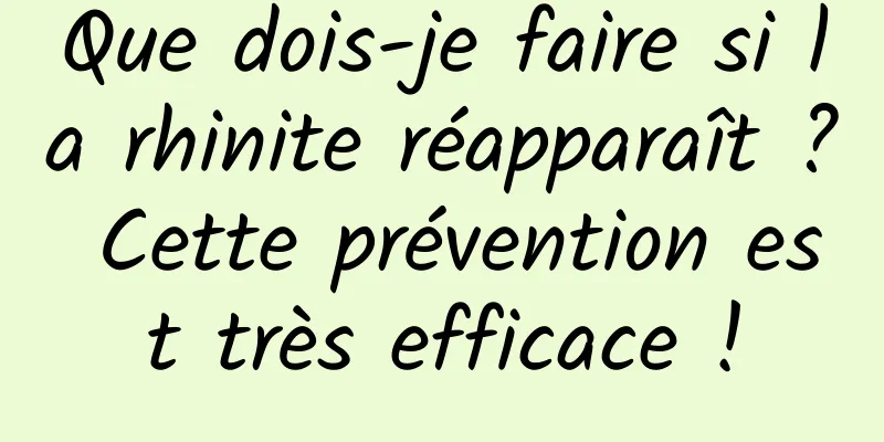 Que dois-je faire si la rhinite réapparaît ? Cette prévention est très efficace !