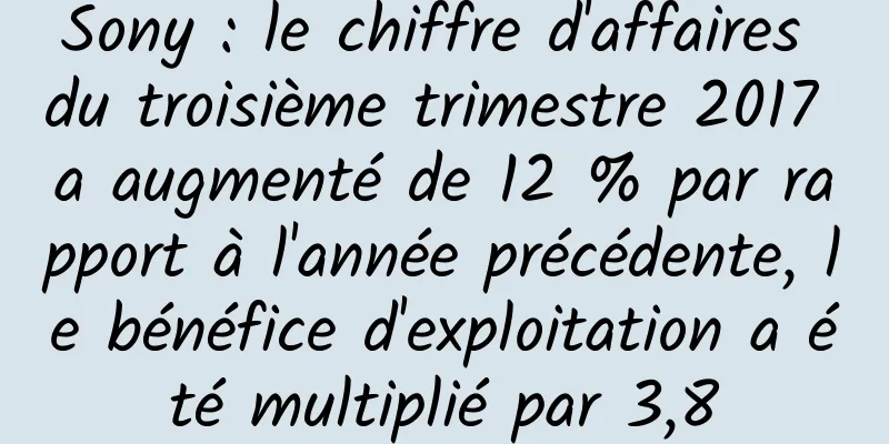 Sony : le chiffre d'affaires du troisième trimestre 2017 a augmenté de 12 % par rapport à l'année précédente, le bénéfice d'exploitation a été multiplié par 3,8