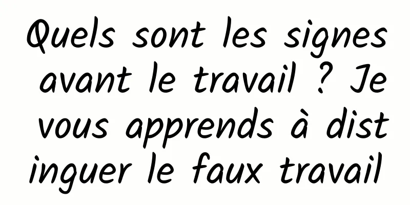 Quels sont les signes avant le travail ? Je vous apprends à distinguer le faux travail