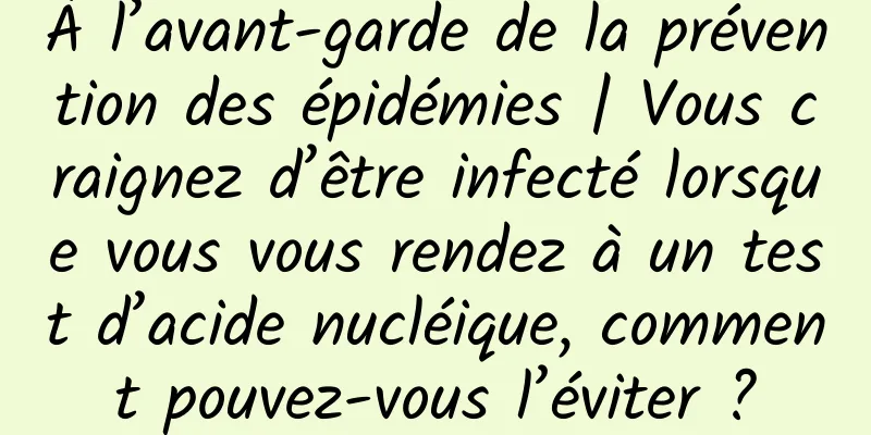 À l’avant-garde de la prévention des épidémies | Vous craignez d’être infecté lorsque vous vous rendez à un test d’acide nucléique, comment pouvez-vous l’éviter ?