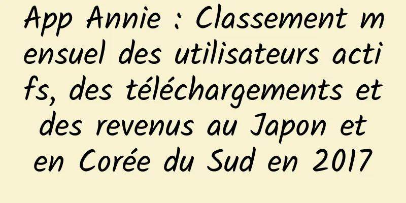 App Annie : Classement mensuel des utilisateurs actifs, des téléchargements et des revenus au Japon et en Corée du Sud en 2017