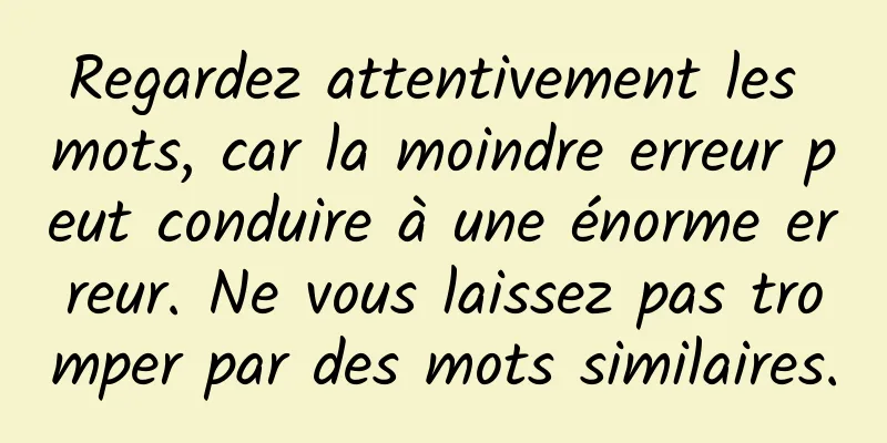 Regardez attentivement les mots, car la moindre erreur peut conduire à une énorme erreur. Ne vous laissez pas tromper par des mots similaires.