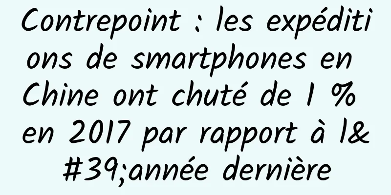 Contrepoint : les expéditions de smartphones en Chine ont chuté de 1 % en 2017 par rapport à l'année dernière