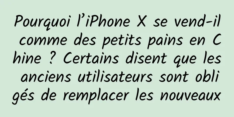 Pourquoi l’iPhone X se vend-il comme des petits pains en Chine ? Certains disent que les anciens utilisateurs sont obligés de remplacer les nouveaux