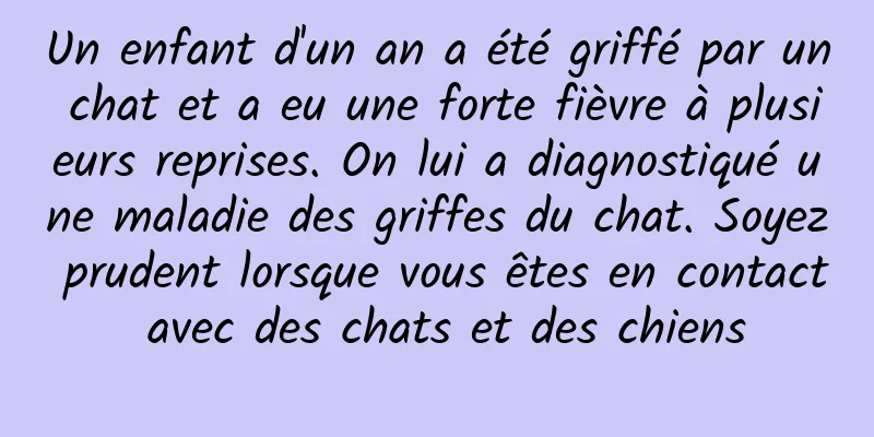 Un enfant d'un an a été griffé par un chat et a eu une forte fièvre à plusieurs reprises. On lui a diagnostiqué une maladie des griffes du chat. Soyez prudent lorsque vous êtes en contact avec des chats et des chiens