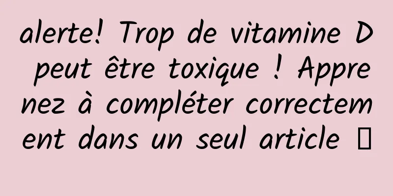alerte! Trop de vitamine D peut être toxique ! Apprenez à compléter correctement dans un seul article →