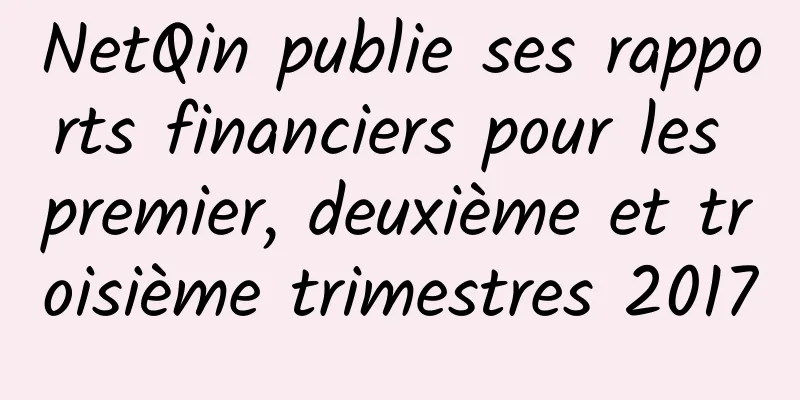 NetQin publie ses rapports financiers pour les premier, deuxième et troisième trimestres 2017