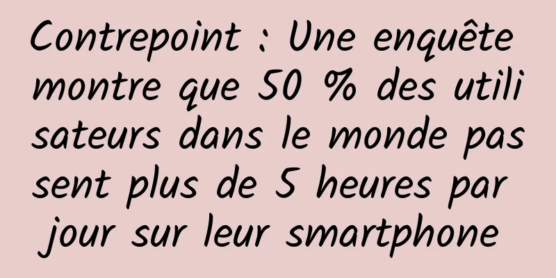 Contrepoint : Une enquête montre que 50 % des utilisateurs dans le monde passent plus de 5 heures par jour sur leur smartphone