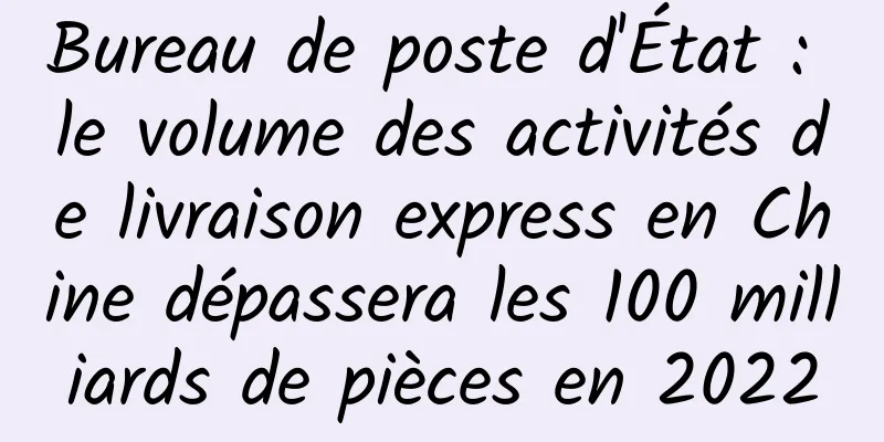 Bureau de poste d'État : le volume des activités de livraison express en Chine dépassera les 100 milliards de pièces en 2022