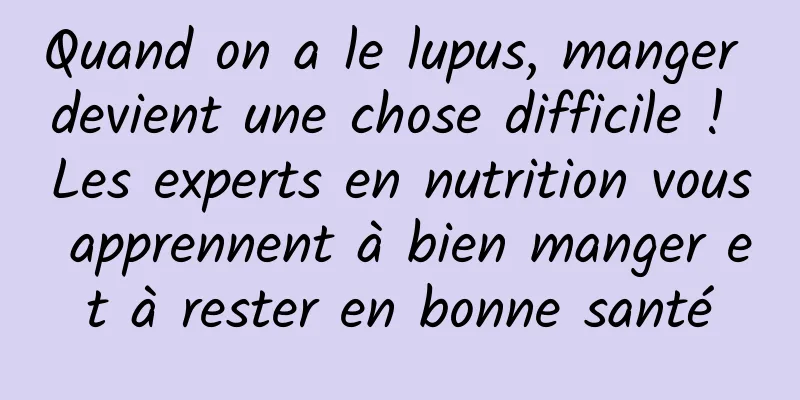 Quand on a le lupus, manger devient une chose difficile ! Les experts en nutrition vous apprennent à bien manger et à rester en bonne santé