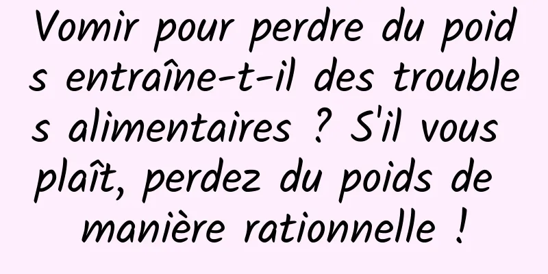 Vomir pour perdre du poids entraîne-t-il des troubles alimentaires ? S'il vous plaît, perdez du poids de manière rationnelle !