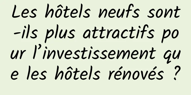Les hôtels neufs sont-ils plus attractifs pour l’investissement que les hôtels rénovés ?
