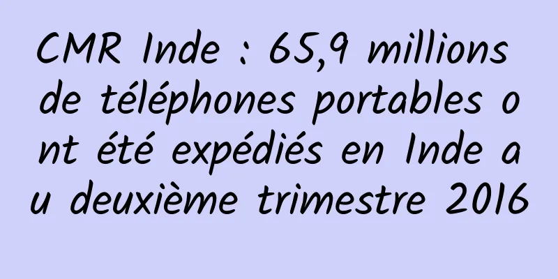 CMR Inde : 65,9 millions de téléphones portables ont été expédiés en Inde au deuxième trimestre 2016