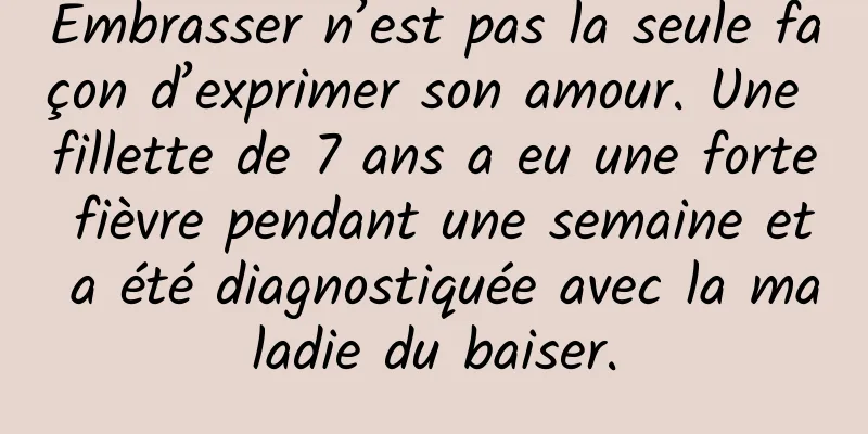 Embrasser n’est pas la seule façon d’exprimer son amour. Une fillette de 7 ans a eu une forte fièvre pendant une semaine et a été diagnostiquée avec la maladie du baiser.