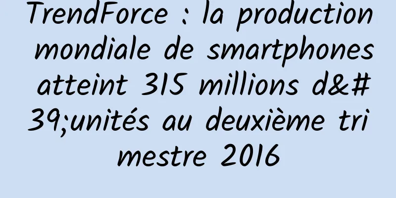 TrendForce : la production mondiale de smartphones atteint 315 millions d'unités au deuxième trimestre 2016