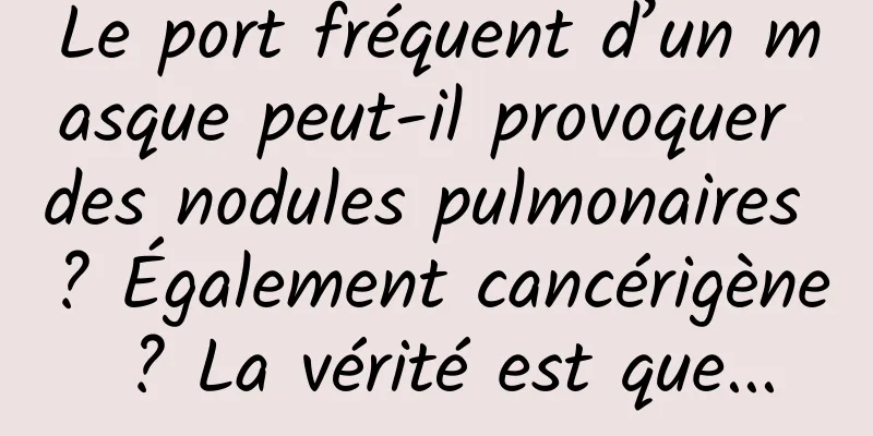 Le port fréquent d’un masque peut-il provoquer des nodules pulmonaires ? Également cancérigène ? La vérité est que...