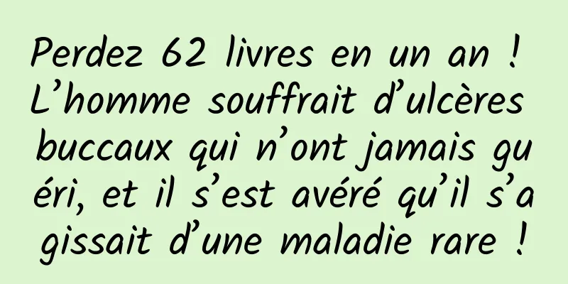 Perdez 62 livres en un an ! L’homme souffrait d’ulcères buccaux qui n’ont jamais guéri, et il s’est avéré qu’il s’agissait d’une maladie rare !