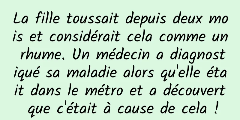 La fille toussait depuis deux mois et considérait cela comme un rhume. Un médecin a diagnostiqué sa maladie alors qu'elle était dans le métro et a découvert que c'était à cause de cela !