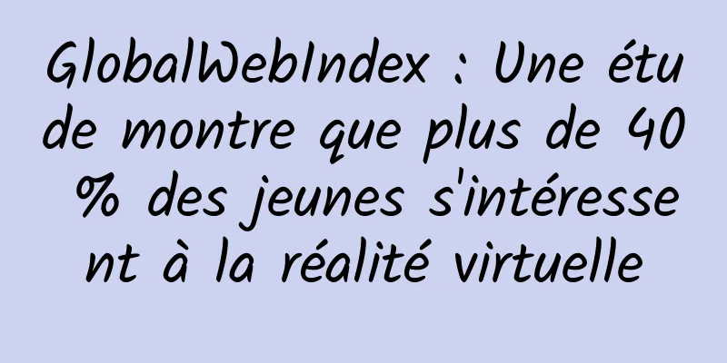 GlobalWebIndex : Une étude montre que plus de 40 % des jeunes s'intéressent à la réalité virtuelle