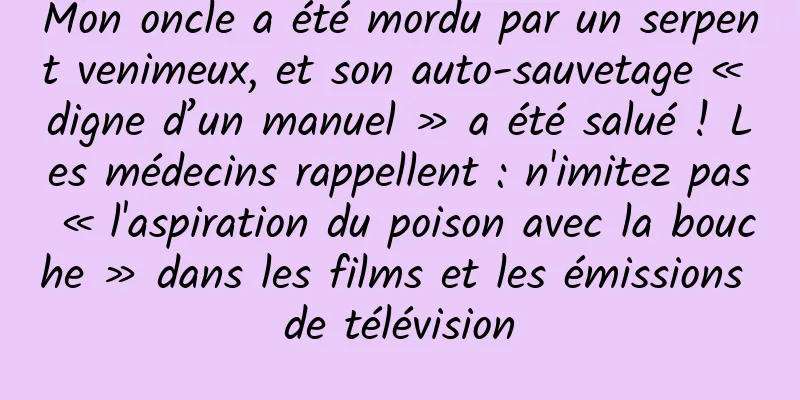 Mon oncle a été mordu par un serpent venimeux, et son auto-sauvetage « digne d’un manuel » a été salué ! Les médecins rappellent : n'imitez pas « l'aspiration du poison avec la bouche » dans les films et les émissions de télévision