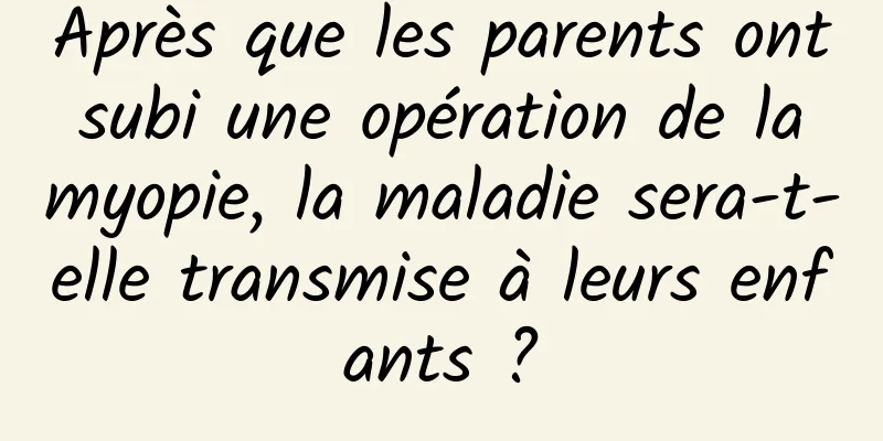 Après que les parents ont subi une opération de la myopie, la maladie sera-t-elle transmise à leurs enfants ?