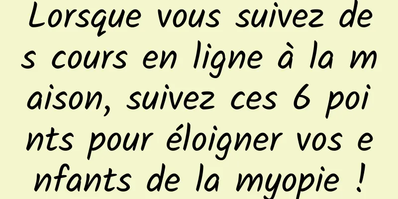 Lorsque vous suivez des cours en ligne à la maison, suivez ces 6 points pour éloigner vos enfants de la myopie !