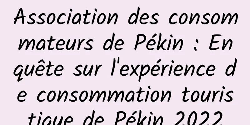 Association des consommateurs de Pékin : Enquête sur l'expérience de consommation touristique de Pékin 2022