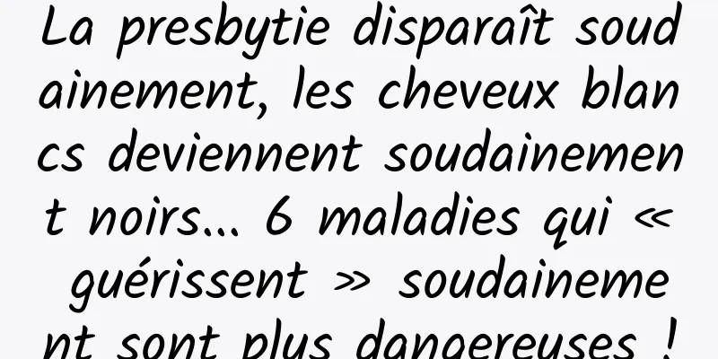 La presbytie disparaît soudainement, les cheveux blancs deviennent soudainement noirs... 6 maladies qui « guérissent » soudainement sont plus dangereuses !