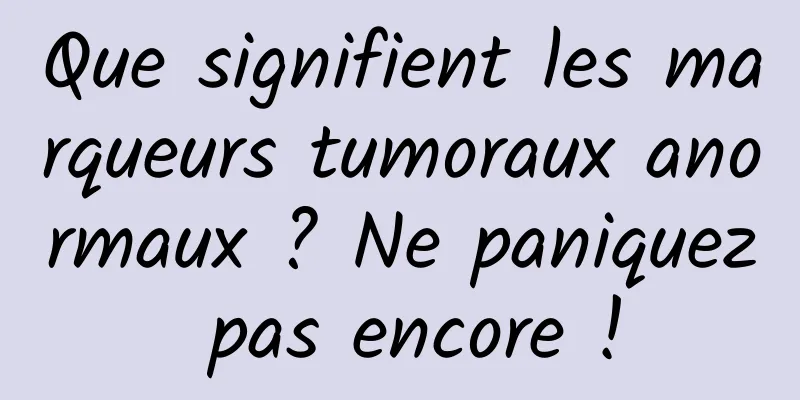 Que signifient les marqueurs tumoraux anormaux ? Ne paniquez pas encore !