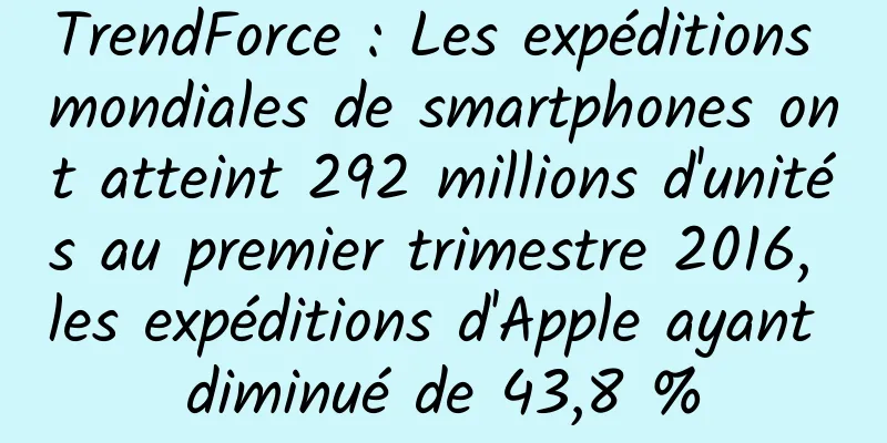 TrendForce : Les expéditions mondiales de smartphones ont atteint 292 millions d'unités au premier trimestre 2016, les expéditions d'Apple ayant diminué de 43,8 %