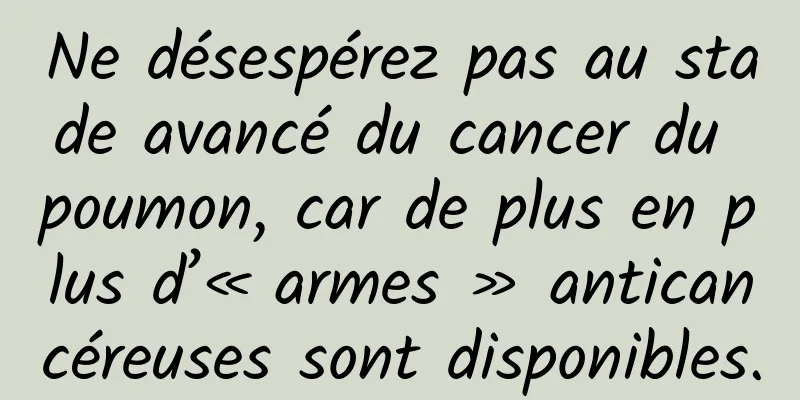 Ne désespérez pas au stade avancé du cancer du poumon, car de plus en plus d’« armes » anticancéreuses sont disponibles.